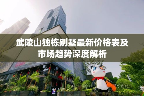 武陵山独栋别墅最新价格表及市场趋势深度解析