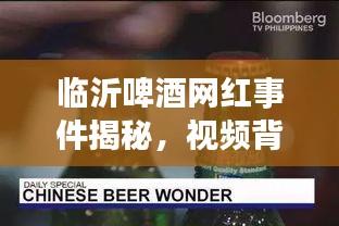 临沂啤酒网红事件揭秘,视频背后的故事与启示