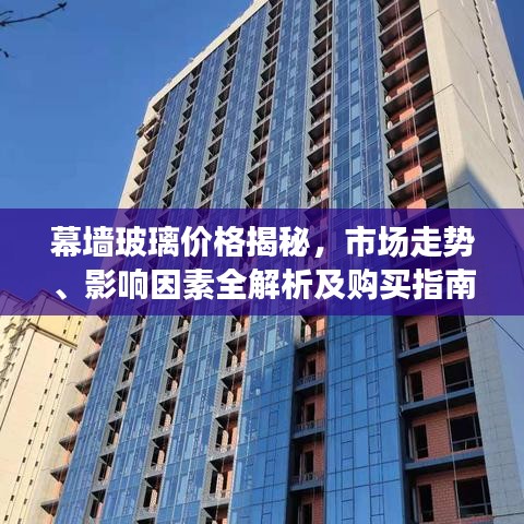 幕墙玻璃价格揭秘,市场走势、影响因素全解析及购买指南
