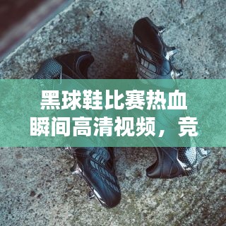 黑球鞋比赛热血瞬间高清视频,竞技激情瞬间捕捉!
