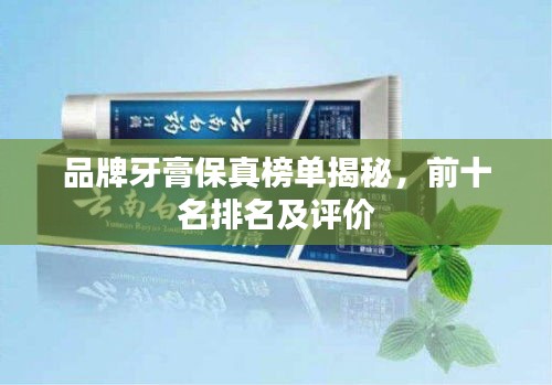 品牌牙膏保真榜单揭秘,前十名排名及评价