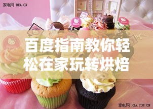 百度指南教你轻松在家玩转烘焙艺术,自制美味蛋糕!