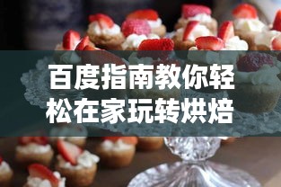 百度指南教你轻松在家玩转烘焙艺术,自制美味蛋糕!